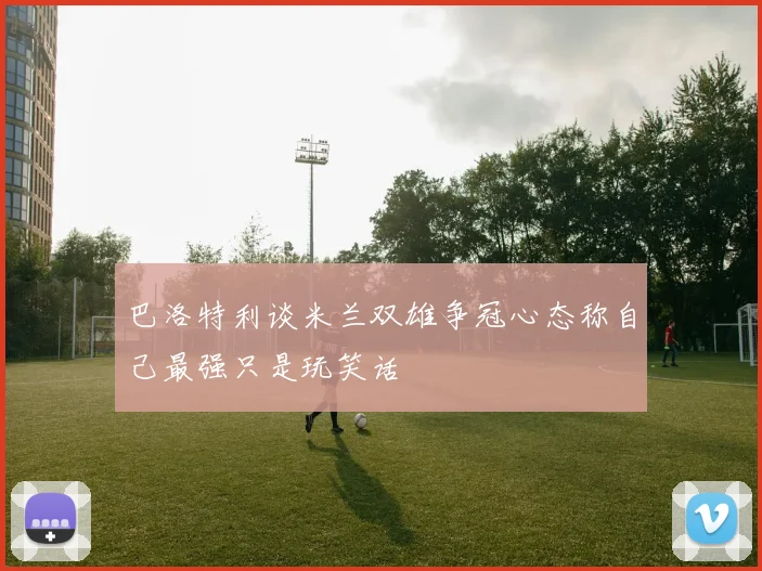 巴洛特利谈米兰双雄争冠心态称自己最强只是玩笑话