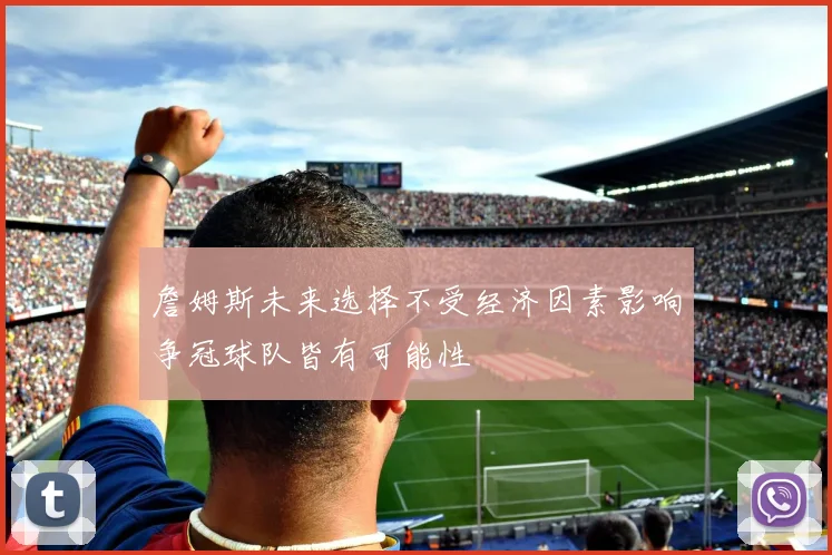 詹姆斯未来选择不受经济因素影响争冠球队皆有可能性