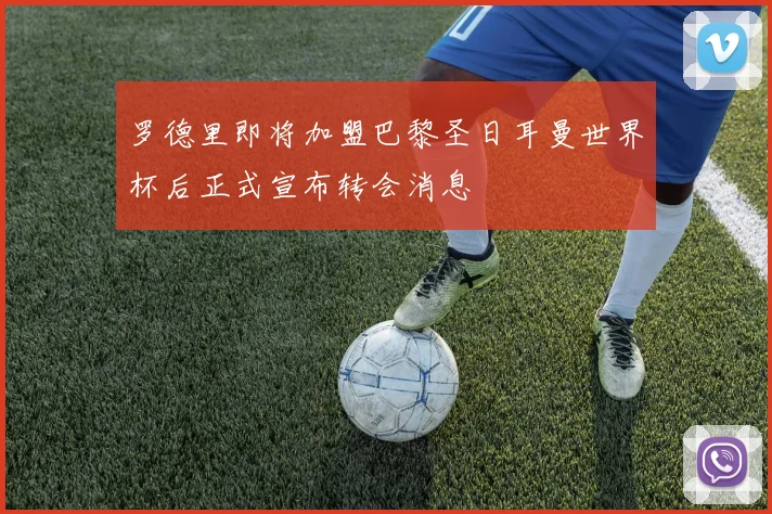 罗德里即将加盟巴黎圣日耳曼世界杯后正式宣布转会消息