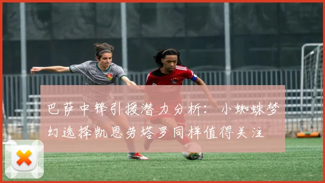 巴萨中锋引援潜力分析：小蜘蛛梦幻选择凯恩劳塔罗同样值得关注
