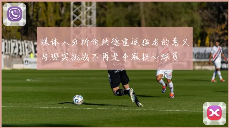 媒体人分析伦纳德重返猛龙的意义与现实挑战不再是夺冠核心球员