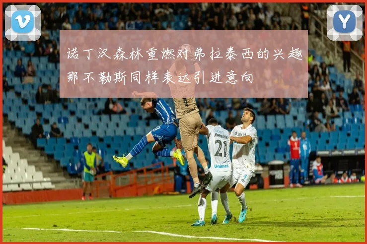 诺丁汉森林重燃对弗拉泰西的兴趣那不勒斯同样表达引进意向