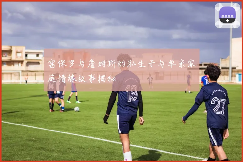富保罗与詹姆斯的私生子与单亲家庭情缘故事揭秘