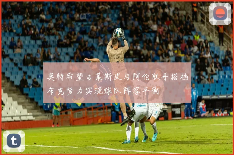 奥特希望吉莱斯皮与阿伦联手搭档布克努力实现球队阵容平衡