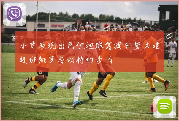 小贾表现出色但控球需提升努力追赶班凯罗与切特的步伐
