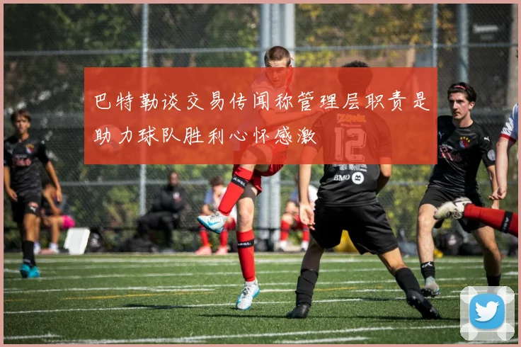 巴特勒谈交易传闻称管理层职责是助力球队胜利心怀感激