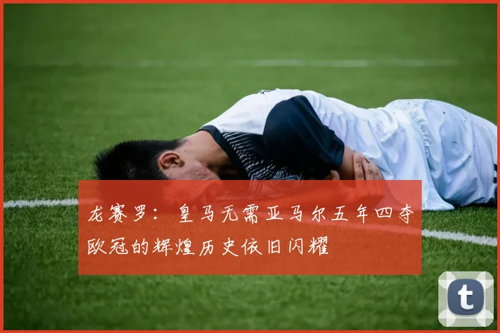 龙赛罗：皇马无需亚马尔五年四夺欧冠的辉煌历史依旧闪耀