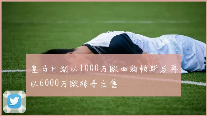 皇马计划以1000万欧回购帕斯后再以6000万欧转手出售