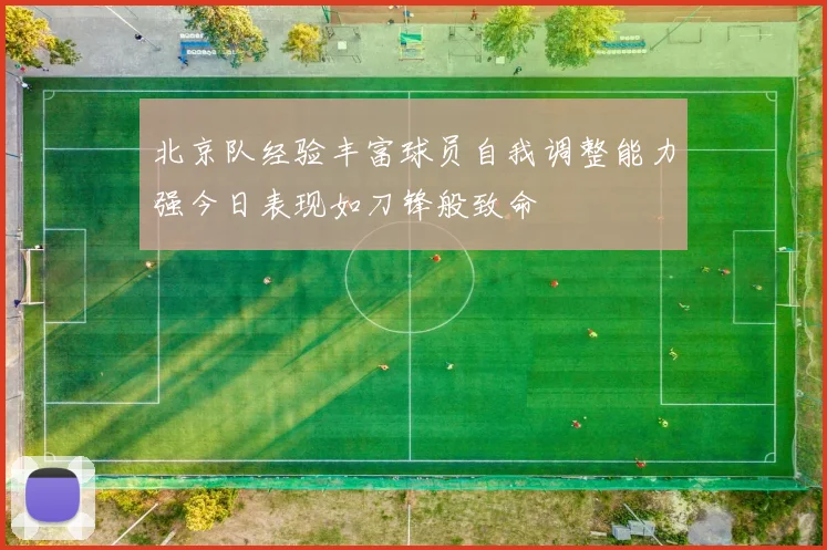 北京队经验丰富球员自我调整能力强今日表现如刀锋般致命