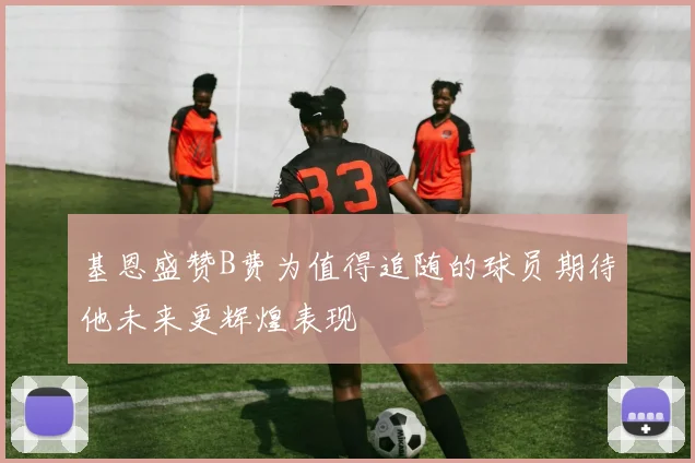 基恩盛赞B费为值得追随的球员期待他未来更辉煌表现