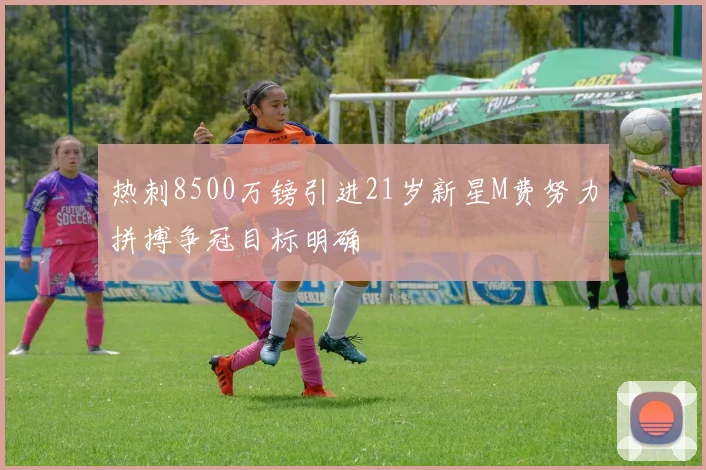 热刺8500万镑引进21岁新星M费努力拼搏争冠目标明确