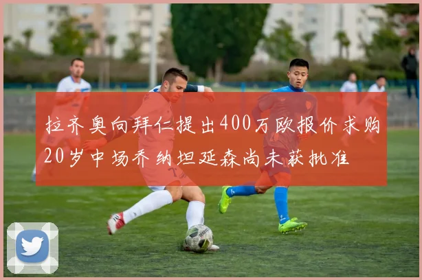 拉齐奥向拜仁提出400万欧报价求购20岁中场乔纳坦延森尚未获批准