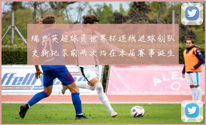 瑞典英超球员世界杯连线进球创队史新纪录前两次均在本届赛事诞生