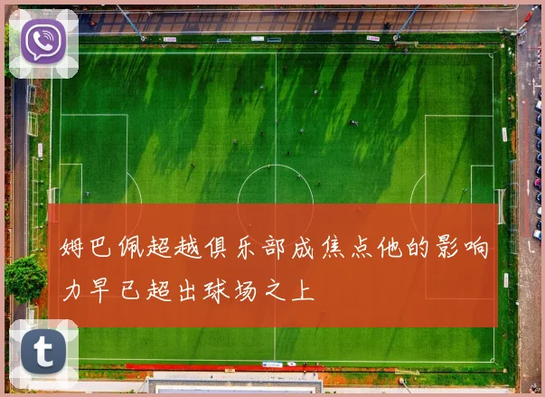 姆巴佩超越俱乐部成焦点他的影响力早已超出球场之上