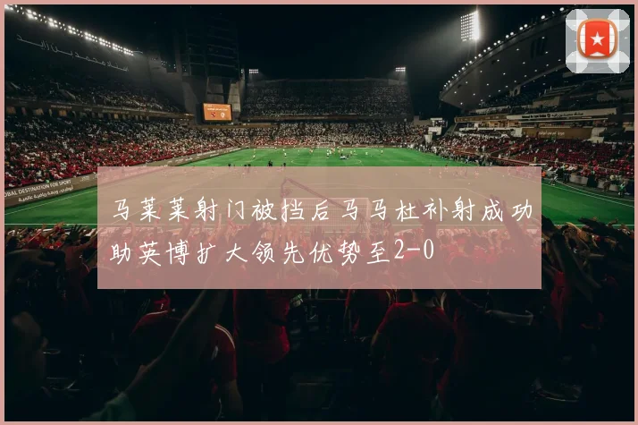马莱莱射门被挡后马马杜补射成功助英博扩大领先优势至2-0