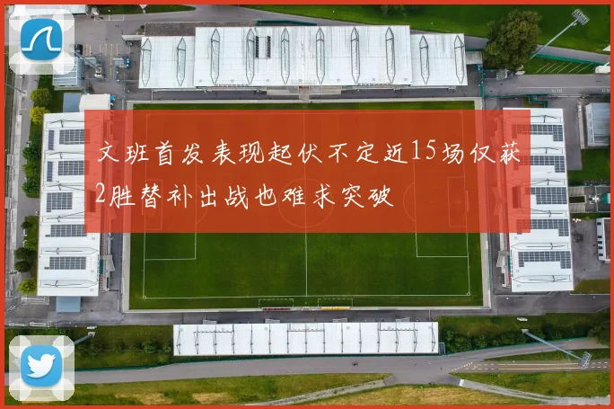 文班首发表现起伏不定近15场仅获2胜替补出战也难求突破