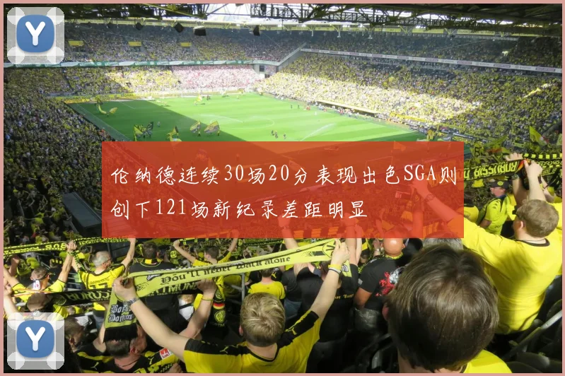 伦纳德连续30场20分表现出色SGA则创下121场新纪录差距明显
