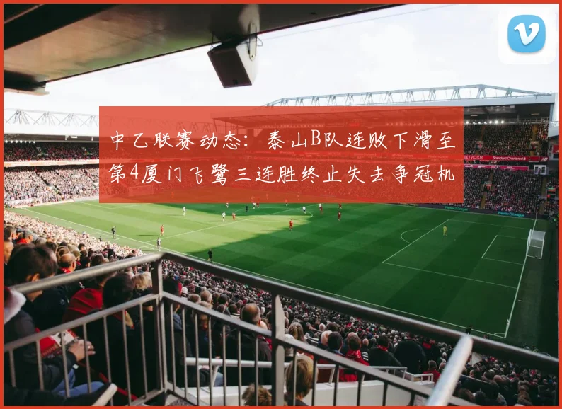 中乙联赛动态：泰山B队连败下滑至第4厦门飞鹭三连胜终止失去争冠机会