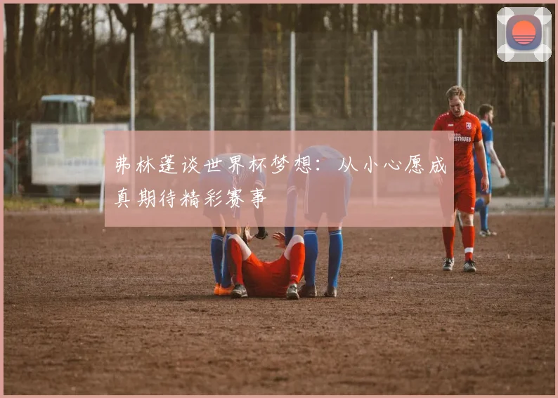 弗林蓬谈世界杯梦想：从小心愿成真期待精彩赛事