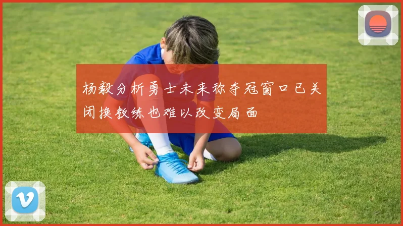 杨毅分析勇士未来称夺冠窗口已关闭换教练也难以改变局面
