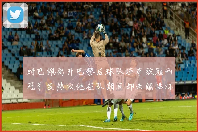 姆巴佩离开巴黎后球队连夺欧冠两冠引发热议他在队期间却未能捧杯