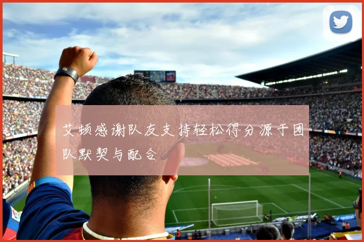 艾顿感谢队友支持轻松得分源于团队默契与配合