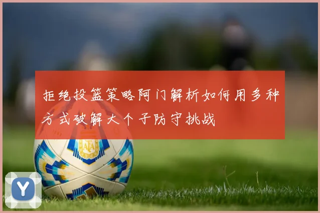 拒绝投篮策略阿门解析如何用多种方式破解大个子防守挑战