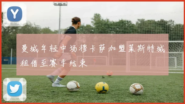 曼城年轻中场穆卡萨加盟莱斯特城租借至赛季结束