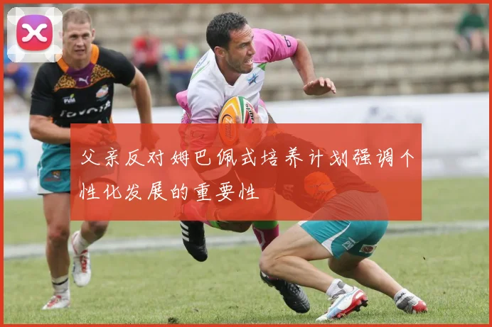 父亲反对姆巴佩式培养计划强调个性化发展的重要性